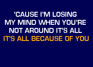 'CAUSE I'M LOSING
MY MIND WHEN YOU'RE
NOT AROUND ITS ALL
ITS ALL BECAUSE OF YOU