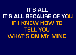 ITS ALL
ITS ALL BECAUSE OF YOU
IF I KNEW HOW TO
TELL YOU
WHATS ON MY MIND