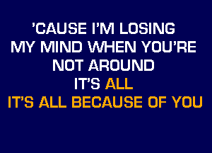 'CAUSE I'M LOSING
MY MIND WHEN YOU'RE
NOT AROUND
ITS ALL
ITS ALL BECAUSE OF YOU