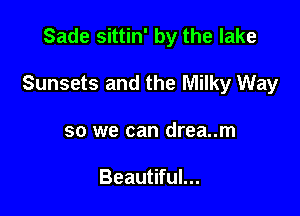 Sade sittin' by the lake

Sunsets and the Milky Way

so we can drea..m

Beautiful...