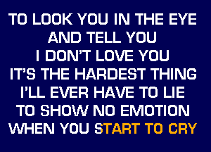 TO LOOK YOU IN THE EYE
AND TELL YOU
I DON'T LOVE YOU
ITS THE HARDEST THING
I'LL EVER HAVE TO LIE

TO SHOW N0 EMOTION
VUHEN YOU START T0 CRY