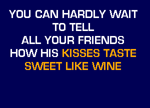 YOU CAN HARDLY WAIT
TO TELL
ALL YOUR FRIENDS
HOW HIS KISSES TASTE
SWEET LIKE WINE