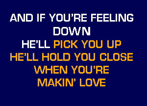 AND IF YOU'RE FEELING

DOWN
HE'LL PICK YOU UP
HE'LL HOLD YOU CLOSE
WHEN YOURE
MAKIN' LOVE