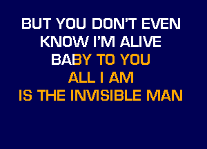 BUT YOU DON'T EVEN
KNOW I'M ALIVE
BABY TO YOU
ALL I AM
IS THE INVISIBLE MAN