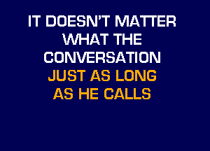 IT DOESN'T MATTER
WHAT THE
CONVERSATION
JUST AS LONG
AS HE CALLS