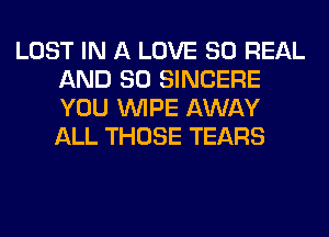 LOST IN A LOVE 80 REAL
AND SO SINCERE
YOU WIPE AWAY
ALL THOSE TEARS