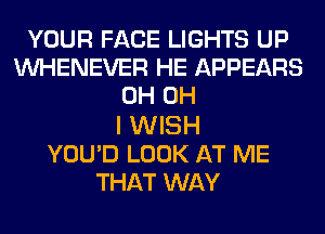 YOUR FACE LIGHTS UP
VVHENEVER HE APPEARS
0H OH

I WISH
YOU'D LOOK AT ME
THAT WAY