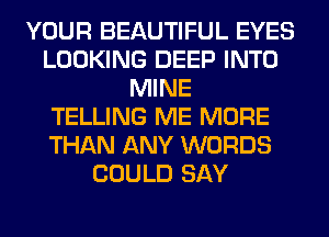 YOUR BEAUTIFUL EYES
LOOKING DEEP INTO
MINE
TELLING ME MORE
THAN ANY WORDS
COULD SAY