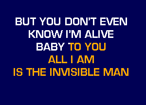 BUT YOU DON'T EVEN
KNOW I'M ALIVE
BABY TO YOU
ALL I AM
IS THE INVISIBLE MAN