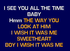 I SEE YOU ALL THE TIME
BABY
Hmm THE WAY YOU
LOOK AT HIM
I INISH IT WAS ME
SWEETHEART
BOY I INISH IT WAS ME