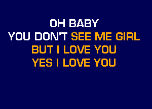 0H BABY
YOU DON'T SEE ME GIRL
BUT I LOVE YOU
YES I LOVE YOU