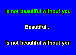 is not beautiful without you

Beautiful...

is not beautiful without you