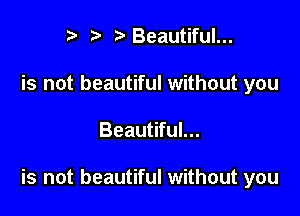 r t' 2. Beautiful...
is not beautiful without you

Beautiful...

is not beautiful without you