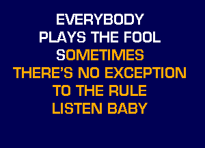 EVERYBODY
PLAYS THE FOOL
SOMETIMES
THERE'S N0 EXCEPTION
TO THE RULE
LISTEN BABY