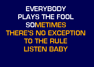 EVERYBODY
PLAYS THE FOOL
SOMETIMES
THERE'S N0 EXCEPTION
TO THE RULE
LISTEN BABY