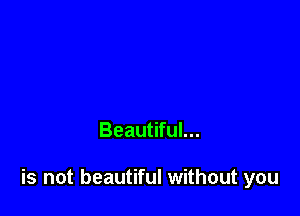 Beautiful...

is not beautiful without you
