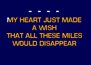 MY HEART JUST MADE
A WISH
THAT ALL THESE MILES
WOULD DISAPPEAR