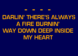 DARLIN' THERE'S ALWAYS
A FIRE BURNIN'
WAY DOWN DEEP INSIDE
MY HEART