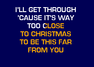 I'LL GET THROUGH
'CAUSE IT'S WAY
T00 CLOSE
TO CHRISTMAS
TO BE THIS FAR
FROM YOU