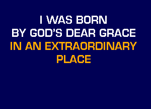 I WAS BORN
BY GOD'S DEAR GRACE
IN AN EXTRAORDINARY
PLACE