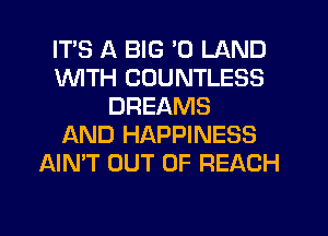 ITS A BIG '0 LAND
1WITH COUNTLESS
DREAMS
AND HAPPINESS
AIN'T OUT OF REACH