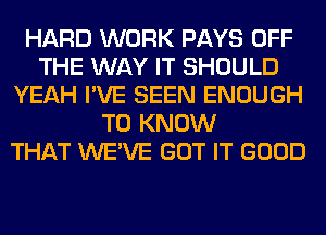 HARD WORK PAYS OFF
THE WAY IT SHOULD
YEAH I'VE SEEN ENOUGH
TO KNOW
THAT WE'VE GOT IT GOOD