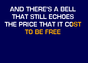 AND THERE'S A BELL
THAT STILL ECHOES
THE PRICE THAT IT COST
TO BE FREE