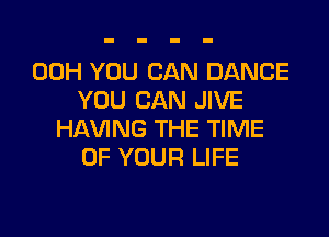 00H YOU CAN DANCE
YOU CAN JIVE

HAVING THE TIME
OF YOUR LIFE