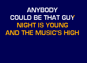 ANYBODY
COULD BE THAT GUY
NIGHT IS YOUNG
AND THE MUSILTS HIGH
