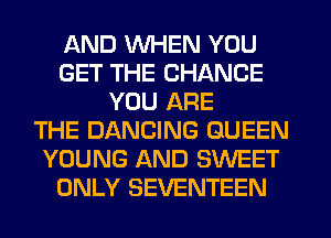 AND WHEN YOU
GET THE CHANGE
YOU ARE
THE DANCING QUEEN
YOUNG AND SWEET
ONLY SEVENTEEN