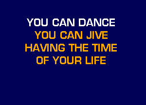 YOU CAN DANCE
YOU CAN JIVE
HAVING THE TIME

OF YOUR LIFE
