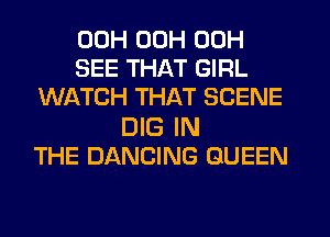 00H 00H 00H
SEE THAT GIRL
WATCH THAT SCENE

DIG IN
THE DANCING QUEEN