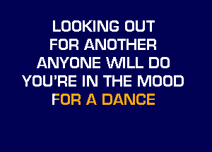 LOOKING OUT
FOR ANOTHER
ANYONE WILL DO
YOU'RE IN THE MOOD
FOR A DANCE