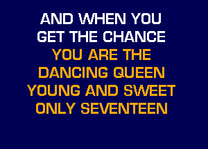 AND WHEN YOU
GET THE CHANGE
YOU ARE THE
DANCING QUEEN
YOUNG AND SWEET
ONLY SEVENTEEN
