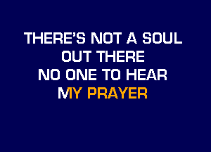 THERE'S NOT A SOUL
OUT THERE
NO ONE TO HEAR

MY PRAYER