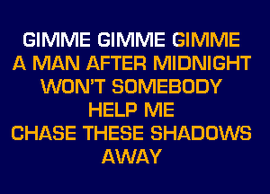 GIMME GIMME GIMME
A MAN AFTER MIDNIGHT
WON'T SOMEBODY
HELP ME
CHASE THESE SHADOWS
AWAY