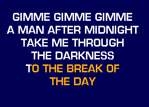 GIMME GIMME GIMME
A MAN AFTER MIDNIGHT
TAKE ME THROUGH
THE DARKNESS
TO THE BREAK OF
THE DAY