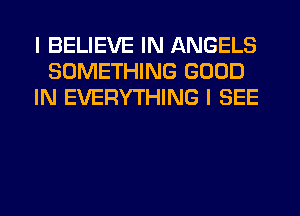 I BELIEVE IN ANGELS
SOMETHING GOOD
IN EVERYTHING I SEE