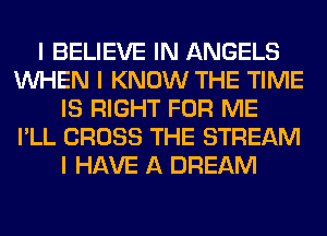 I BELIEVE IN ANGELS
INHEN I KNOW THE TIME
IS RIGHT FOR ME
I'LL CROSS THE STREAM
I HAVE A DREAM