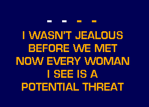 I WASNW JEALOUS
BEFORE WE MET
NOW EVERY WOMAN
I SEE IS A
POTENTIAL THREAT