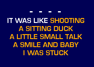 IT WAS LIKE SHOOTING
A SITTING DUCK
A LITTLE SMALL TALK
A SMILE AND BABY
I WAS STUCK