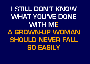 I STILL DON'T KNOW
WHAT YOU'VE DONE
WITH ME
A GROWN-UP WOMAN
SHOULD NEVER FALL
80 EASILY
