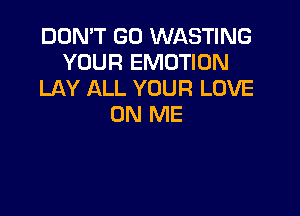 DON'T GO WASTING
YOUR EMOTION
LAY ALL YOUR LOVE

ON ME