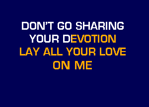 DON'T GO SHARING
YOUR DEVOTIDN
LAY ALL YOUR LOVE

ON ME