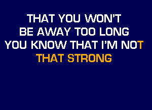 THAT YOU WON'T
BE AWAY T00 LONG
YOU KNOW THAT I'M NOT
THAT STRONG