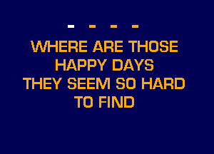 WHERE ARE THOSE
HAPPY DAYS
THEY SEEM SO HARD
TO FIND