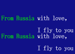 From Russia with love,

I fly to you
From Russia with love,

I fly to you