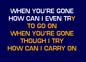 INHEN YOU'RE GONE
HOW CAN I EVEN TRY
TO GO ON
INHEN YOU'RE GONE
THOUGH I TRY
HOW CAN I CARRY 0N