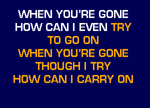 INHEN YOU'RE GONE
HOW CAN I EVEN TRY
TO GO ON
INHEN YOU'RE GONE
THOUGH I TRY
HOW CAN I CARRY 0N