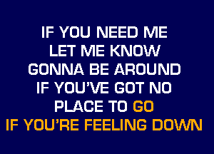 IF YOU NEED ME
LET ME KNOW
GONNA BE AROUND
IF YOU'VE GOT N0
PLACE TO GO
IF YOU'RE FEELING DOWN